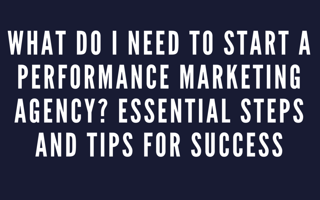 What Do I Need to Start a Performance Marketing Agency? Essential Steps and Tips for Success